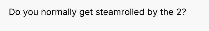 Do you normally get steamrolled by the 2?