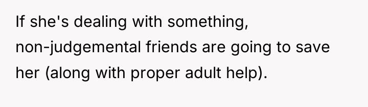 If she's dealing with something, non-judgemental friends are going to...