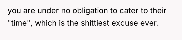 you are under no obligation to cater to their "time",...