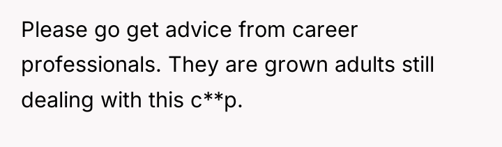 Please go get advice from career professionals. They are grown...