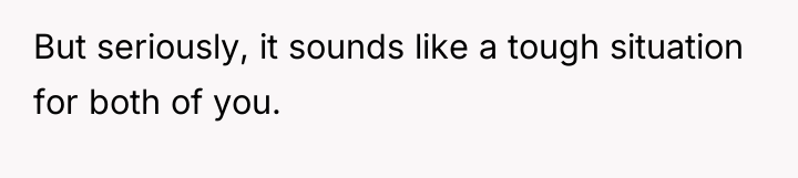 But seriously, it sounds like a tough situation for both...