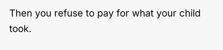 Then you refuse to pay for what your child took.