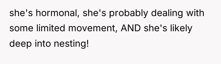 she's hormonal, she's probably dealing with some limited movement, AND...