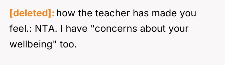 [deleted] how the teacher has made you feel.: NTA. I...