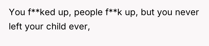 You f**ked up, people f**k up, but you never left...