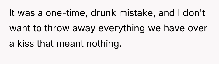 It was a one-time, drunk mistake, and I don't want...