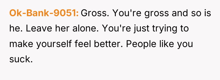 Ok-Bank-9051 Gross. You're gross and so is he. Leave her...