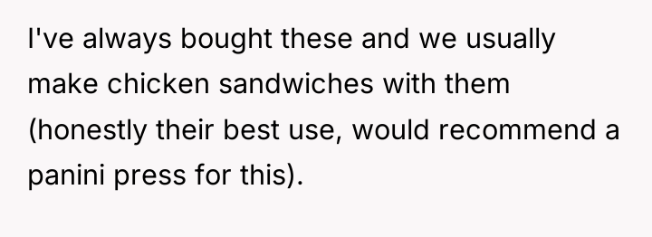 I've always bought these and we usually make chicken sandwiches...
