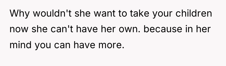Why wouldn't she want to take your children now she...