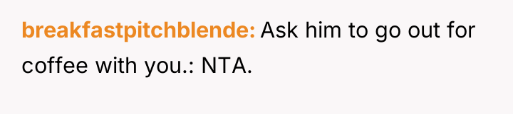 breakfastpitchblende Ask him to go out for coffee with you.:...