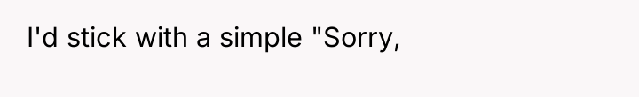 I'd stick with a simple "Sorry,