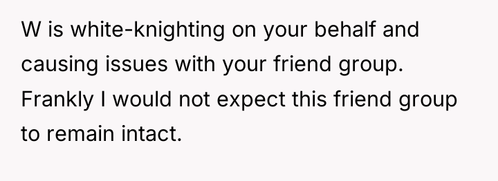 W is white-knighting on your behalf and causing issues with...