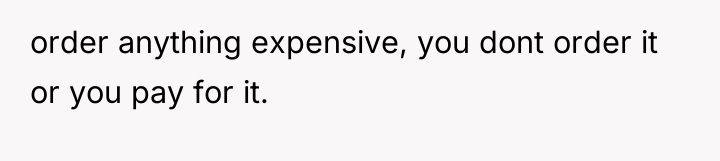 order anything expensive, you dont order it or you pay...