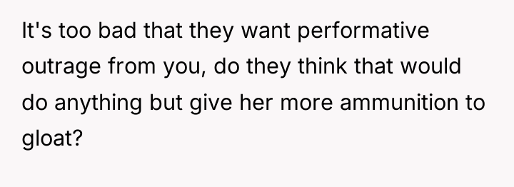 It's too bad that they want performative outrage from you,...