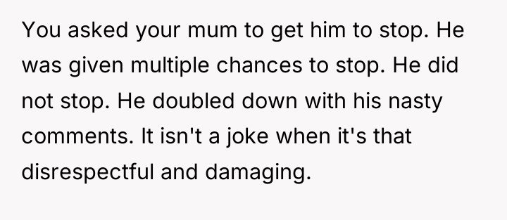 You asked your mum to get him to stop. He...