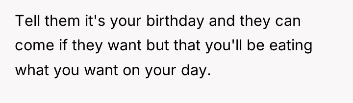 Tell them it's your birthday and they can come if...