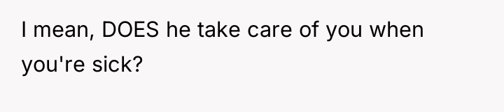 I mean, DOES he take care of you when you're...