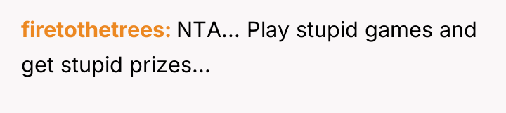 firetothetrees NTA... Play stupid games and get stupid prizes...