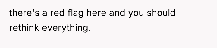 there's a red flag here and you should rethink everything.