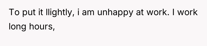 To put it llightly, i am unhappy at work. I...