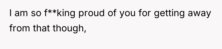 I am so f**king proud of you for getting away...