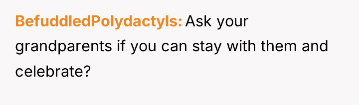 BefuddledPolydactyls Ask your grandparents if you can stay with them...