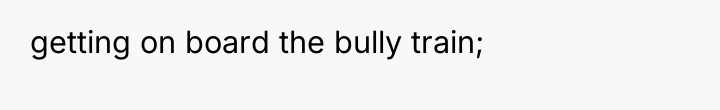 getting on board the bully train;
