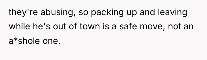 they're abusing, so packing up and leaving while he's out...