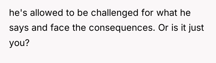 he's allowed to be challenged for what he says and...