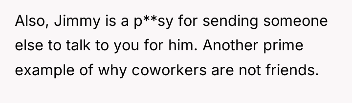 Also, Jimmy is a p**sy for sending someone else to...