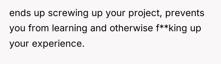 ends up screwing up your project, prevents you from learning...