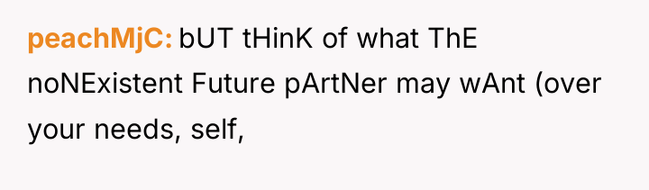 peachMjC bUT tHinK of what ThE noNExistent Future pArtNer may...