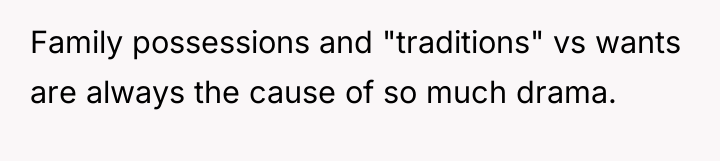 Family possessions and "traditions" vs wants are always the cause...