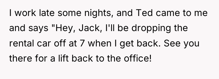 I work late some nights, and Ted came to me...