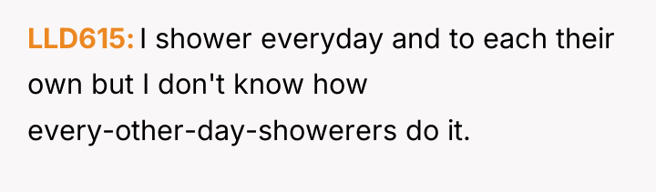 LLD615 I shower everyday and to each their own but...