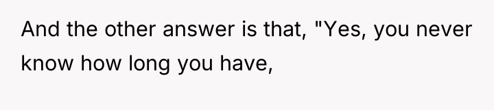 And the other answer is that, "Yes, you never know...