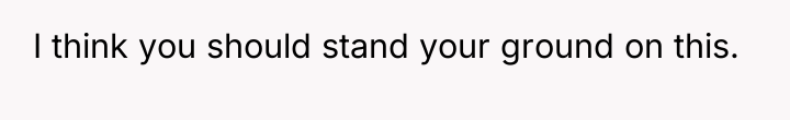 I think you should stand your ground on this.