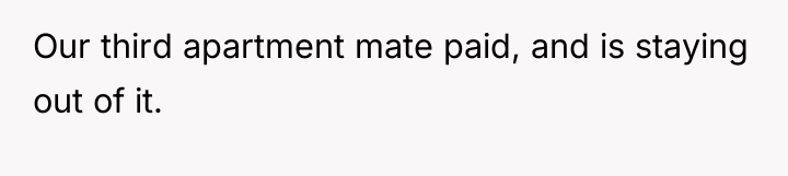 Our third apartment mate paid, and is staying out of...
