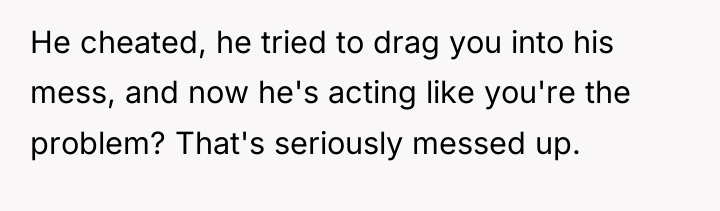 He cheated, he tried to drag you into his mess,...