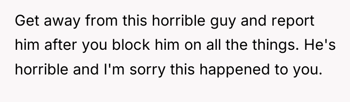 Get away from this horrible guy and report him after...
