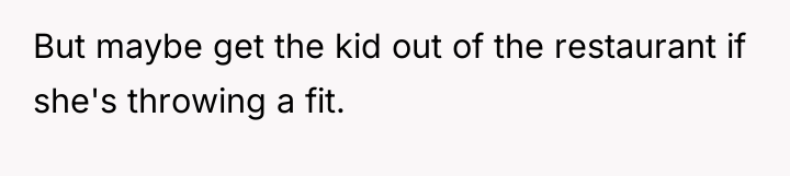 But maybe get the kid out of the restaurant if...