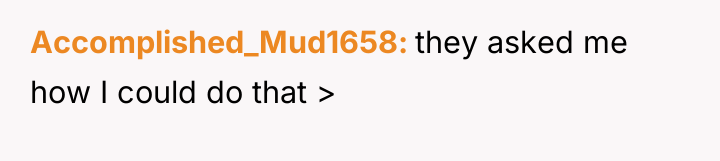 Accomplished_Mud1658 they asked me how I could do that >