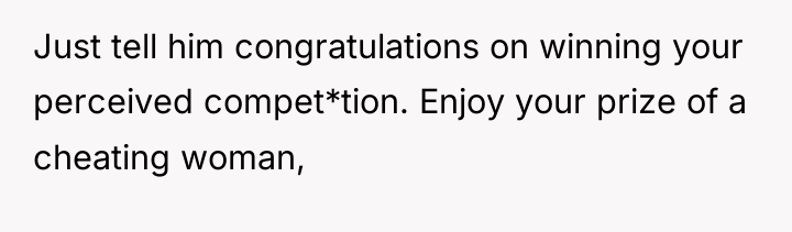 Just tell him congratulations on winning your perceived compet*tion. Enjoy...