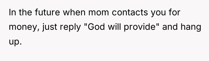 In the future when mom contacts you for money, just...