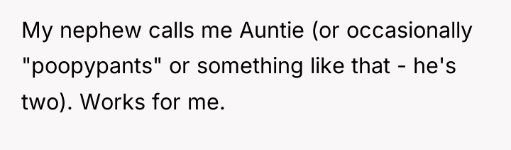 My nephew calls me Auntie (or occasionally "poopypants" or something...