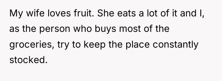 My wife loves fruit. She eats a lot of it...