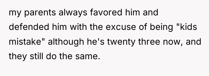 my parents always favored him and defended him with the...