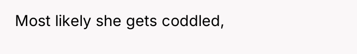 Most likely she gets coddled,