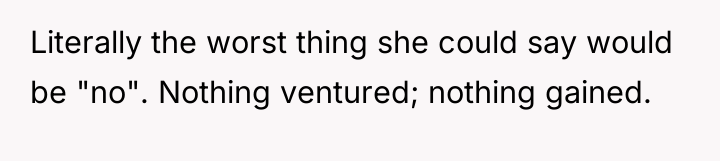 Literally the worst thing she could say would be "no"....