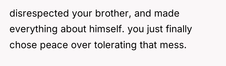 disrespected your brother, and made everything about himself. you just...